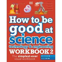 How to be Good at Science, Technology & Engineering Workbook 2, Ages 11-14 (Key Stage 3): The Simplest-Ever Visual Workbook (DK How to Be Good at)