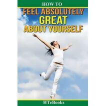How To Feel Absolutely Great About Yourself (How to Books)