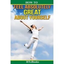 How To Feel Absolutely Great About Yourself (How to Books)