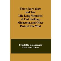 Three Score Years and Ten' Life-Long Memories of Fort Snelling, Minnesota, and Other Parts of the West