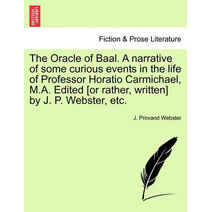 Oracle of Baal. a Narrative of Some Curious Events in the Life of Professor Horatio Carmichael, M.A. Edited [Or Rather, Written] by J. P. Webster, Etc.