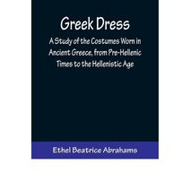 Greek Dress; A Study of the Costumes Worn in Ancient Greece, from Pre-Hellenic Times to the Hellenistic Age