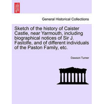 Sketch of the History of Caister Castle, Near Yarmouth, Including Biographical Notices of Sir J. Fastolfe, and of Different Individuals of the Paston Family, Etc.