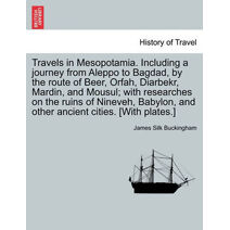 Travels in Mesopotamia. Including a journey from Aleppo to Bagdad, by the route of Beer, Orfah, Diarbekr, Mardin, and Mousul; with researches on the ruins of Nineveh, Babylon, and other anci