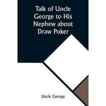 Talk of Uncle George to His Nephew about Draw Poker Containing valuable suggestions in connection with this great American game. Also, instruction and directions to clubs and social card par