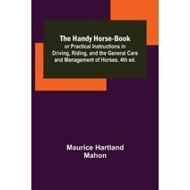 Handy Horse-book; or Practical Instructions in Driving, Riding, and the General Care and Management of Horses. 4th ed.
