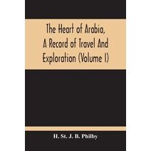 Heart Of Arabia, A Record Of Travel And Exploration (Volume I)