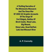 Thrilling Narrative of the Minnesota Massacre and the Sioux War of 1862-63 Graphic Accounts of the Siege of Fort Ridgely, Battles of Birch Coolie, Wood Lake, Big Mound, Stony Lake, Dead Buff