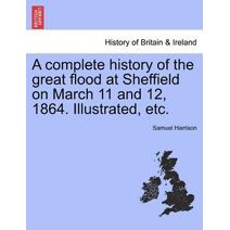 Complete History of the Great Flood at Sheffield on March 11 and 12, 1864. Illustrated, Etc.