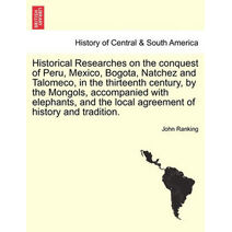 Historical Researches on the conquest of Peru, Mexico, Bogota, Natchez and Talomeco, in the thirteenth century, by the Mongols, accompanied with elephants, and the local agreement of history