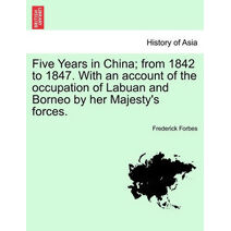 Five Years in China; From 1842 to 1847. with an Account of the Occupation of Labuan and Borneo by Her Majesty's Forces.