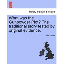 What Was the Gunpowder Plot? the Traditional Story Tested by Original Evidence.