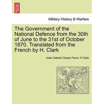 Government of the National Defence from the 30th of June to the 31st of October 1870. Translated from the French by H. Clark