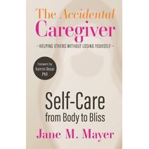 Self-Care from Body to Bliss (Accidental Caregiver Series: Helping Others Without Losing Yourself)