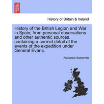 History of the British Legion and War in Spain, from personal observations and other authentic sources, containing a correct detail of the events of the expedition under General Evans.