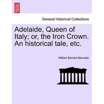 Adelaide, Queen of Italy; Or, the Iron Crown. an Historical Tale, Etc.