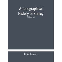 topographical history of Surrey The Geological Section The Illustrative Department Under The Superintendence of Thomas Allom (Volume IV)