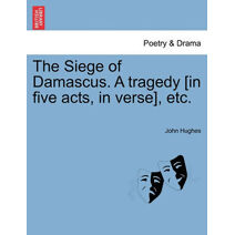 Siege of Damascus. a Tragedy [In Five Acts, in Verse], Etc.