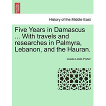 Five Years in Damascus ... with Travels and Researches in Palmyra, Lebanon, and the Hauran.