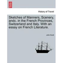 Sketches of Manners, Scenery, andc. in the French Provinces, Switzerland and Italy. With an essay on French Literature.