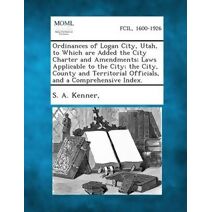 Ordinances of Logan City, Utah, to Which Are Added the City Charter and Amendments; Laws Applicable to the City; The City, County and Territorial Offi