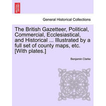 British Gazetteer, Political, Commercial, Ecclesiastical, and Historical ... Illustrated by a full set of county maps, etc. [With plates.]