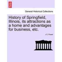 History of Springfield, Illinois, Its Attractions as a Home and Advantages for Business, Etc.