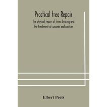 Practical tree repair; the physical repair of trees; bracing and the treatment of wounds and cavities