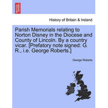 Parish Memorials Relating to Norton Disney in the Diocese and County of Lincoln. by a Country Vicar. [Prefatory Note Signed