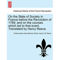 On the State of Society in France before the Revolution of 1789; and on the courses which led to that event. Translated by Henry Reeve.