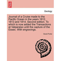 Journal of a Cruise Made to the Pacific Ocean in the Years 1812, 1813 and 1814. Second Edition. to Which Is Now Added the Transactions at Valparaiso Until the Capture of the Essex. with Engr