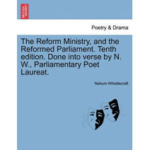 Reform Ministry, and the Reformed Parliament. Tenth Edition. Done Into Verse by N. W., Parliamentary Poet Laureat.