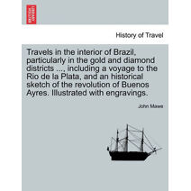 Travels in the interior of Brazil, particularly in the gold and diamond districts ..., including a voyage to the Rio de la Plata, and an historical sketch of the revolution of Buenos Ayres.