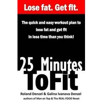 25 Minutes to Fit - The Quick & Easy Workout Plan for losing fat and getting fit in less time than you think! (Health, Fitness, & Weight Loss for the Busiest Person in the World: You!)