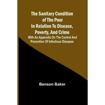 Sanitary Condition of the Poor in Relation to Disease, Poverty, and Crime; With an appendix on the control and prevention of infectious diseases