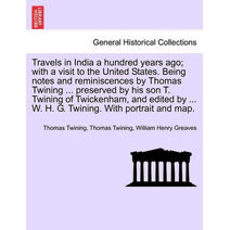 Travels in India a hundred years ago; with a visit to the United States. Being notes and reminiscences by Thomas Twining ... preserved by his son T. Twining of Twickenham, and edited by ...
