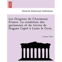 Les Origines de l'Ancienne France. La condition des personnes et de terres de Hugues Capet à Louis le Gros.