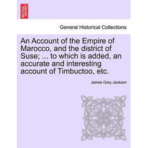 Account of the Empire of Marocco, and the District of Suse; ... to Which Is Added, an Accurate and Interesting Account of Timbuctoo, Etc.
