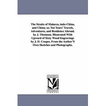 Straits of Malacca, indo-China, and China; or, Ten Years' Travels, Adventures, and Residence Abroad. by J. Thomson. Illustrated With Upward of Sixty Wood Engravings by J. D. Cooper, From the