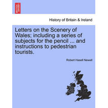 Letters on the Scenery of Wales; Including a Series of Subjects for the Pencil ... and Instructions to Pedestrian Tourists.