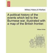 Political History of the Events Which Led to the Burmese War, Illustrated with a Map of the British Frontier.