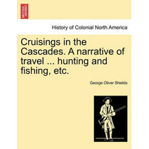 Cruisings in the Cascades. a Narrative of Travel ... Hunting and Fishing, Etc.