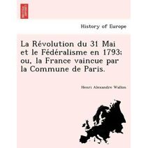 Révolution du 31 Mai et le Fédéralisme en 1793; ou, la France vaincue par la Commune de Paris.
