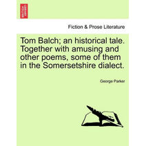 Tom Balch; An Historical Tale. Together with Amusing and Other Poems, Some of Them in the Somersetshire Dialect.