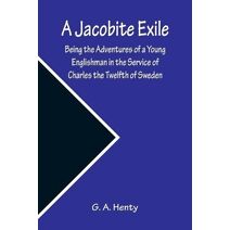 Jacobite Exile; Being the Adventures of a Young Englishman in the Service of Charles the Twelfth of Sweden