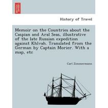 Memoir on the Countries about the Caspian and Aral Seas, Illustrative of the Late Russian Expedition Against Khi Vah. Translated from the German by Captain Morier. with a Map, Etc