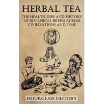Herbal Tea - The Health Uses and History of Botanical Brews Across Civilizations and Time