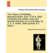 History of Pittsfield, Massachusetts, from 1734 to 1800. Compiled and written under the general direction of a committee, by J. E. A. Smith. [With portrait of T. Allen.]