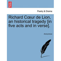 Richard C Ur de Lion, an Historical Tragedy [In Five Acts and in Verse].