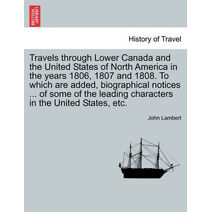 Travels Through Lower Canada and the United States of North America in the Years 1806, 1807 and 1808. to Which Are Added, Biographical Notices ... of